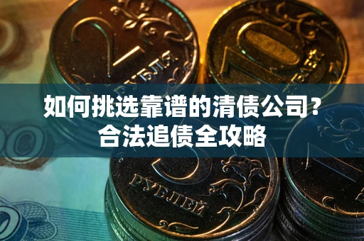 武汉如何挑选靠谱的清债公司?合法追债全攻略 武汉如何挑选靠谱的清债公司?合法追债全攻略