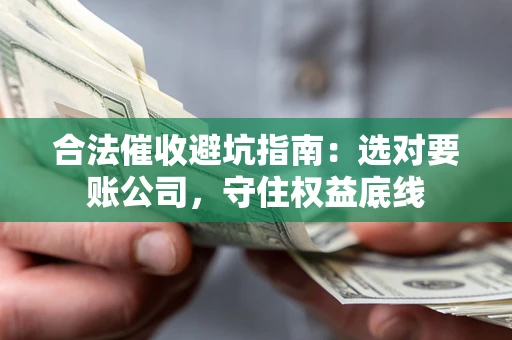 武汉合法催收避坑指南：选对要账公司，守住权益底线
