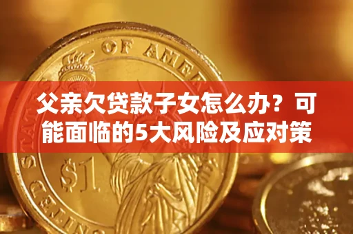 武汉父亲欠贷款子女怎么办?可能面临的5大风险及应对策略 武汉父亲欠贷款子女怎么办?可能面临的5大风险及应对策略