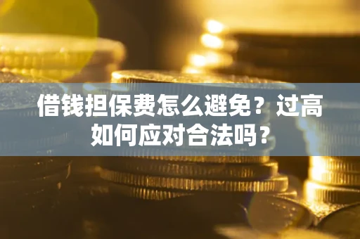武汉借钱担保费怎么避免？过高如何应对合法吗？