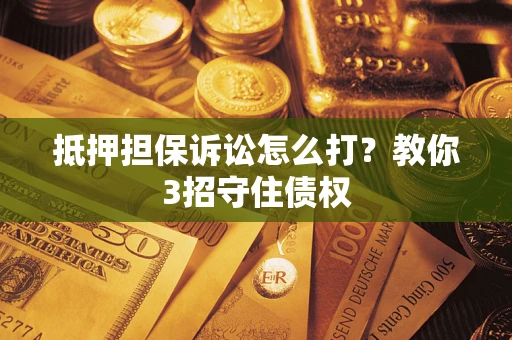武汉抵押担保诉讼怎么打？教你3招守住债权