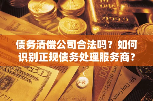 武汉债务清偿公司合法吗？如何识别正规债务处理服务商？