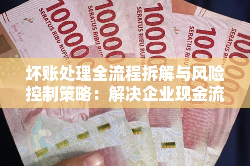 武汉坏账处理全流程拆解与风险控制策略：解决企业现金流顽疾的实战指南