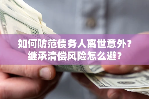 武汉如何防范债务人离世意外？继承清偿风险怎么避？
