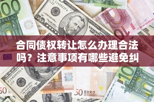 武汉合同债权转让怎么办理合法吗？注意事项有哪些避免纠纷？
