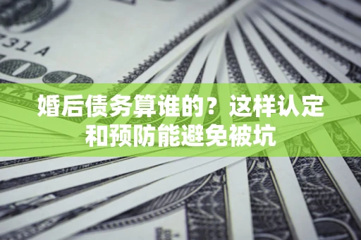 武汉婚后债务算谁的？这样认定和预防能避免被坑