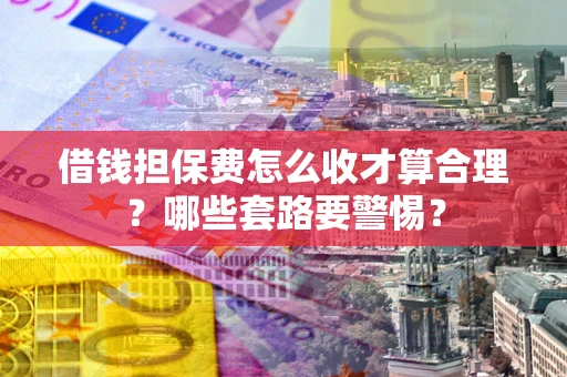 武汉借钱担保费怎么收才算合理？哪些套路要警惕？