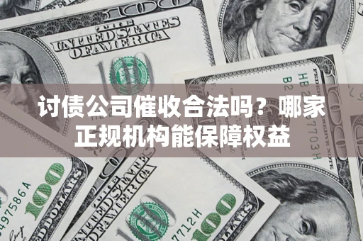 武汉讨债公司催收合法吗？哪家正规机构能保障权益