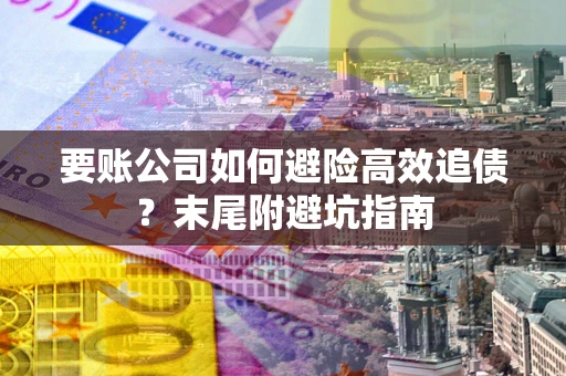 武汉要账公司如何避险高效追债？末尾附避坑指南