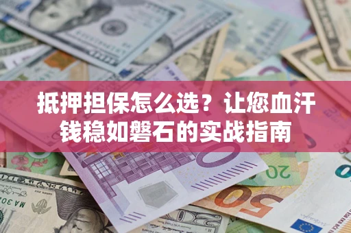 武汉抵押担保怎么选？让您血汗钱稳如磐石的实战指南