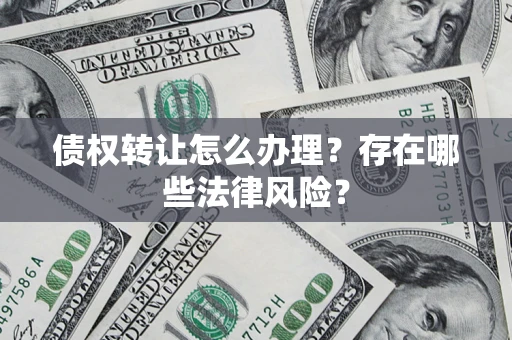 武汉债权转让怎么办理？存在哪些法律风险？