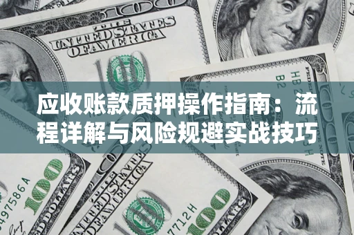 武汉应收账款质押操作指南:流程详解与风险规避实战技巧 武汉应收账款质押操作指南:流程详解与风险规避实战技巧