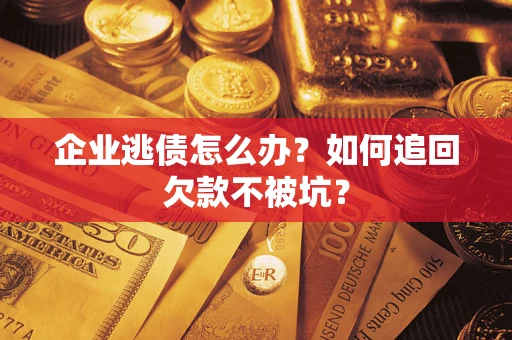 武汉企业逃债怎么办？如何追回欠款不被坑？