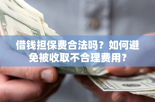 武汉借钱担保费合法吗？如何避免被收取不合理费用？