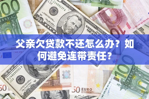 武汉父亲欠贷款不还怎么办？如何避免连带责任？