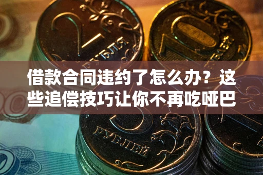 武汉借款合同违约了怎么办？这些追偿技巧让你不再吃哑巴亏