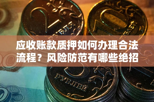 武汉应收账款质押如何办理合法流程？风险防范有哪些绝招？