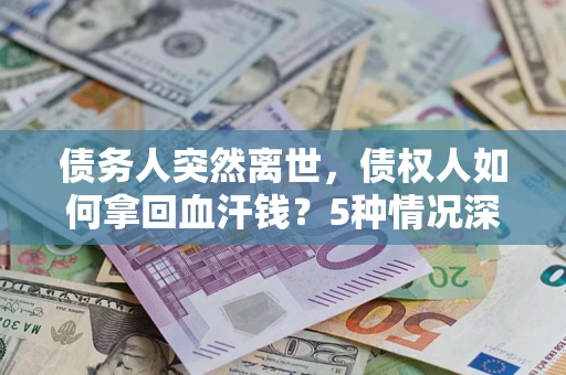 武汉债务人突然离世，债权人如何拿回血汗钱？5种情况深度解析