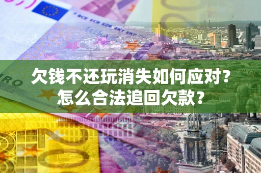 武汉欠钱不还玩消失如何应对？怎么合法追回欠款？