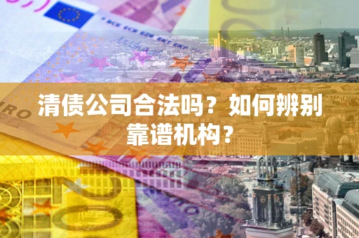 武汉清债公司合法吗?如何辨别靠谱机构? 武汉清债公司合法吗?如何辨别靠谱机构?