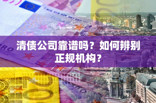 武汉清债公司靠谱吗？如何辨别正规机构？