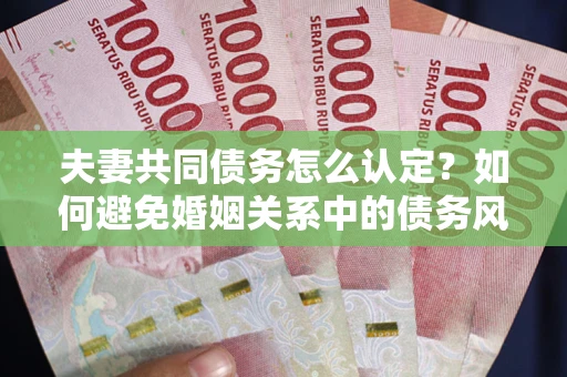 武汉夫妻共同债务怎么认定？如何避免婚姻关系中的债务风险？