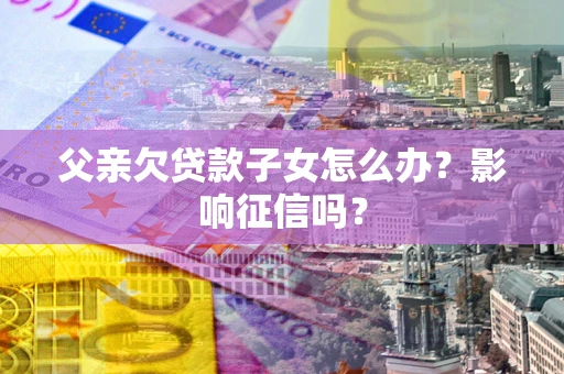 武汉父亲欠贷款子女怎么办？影响征信吗？