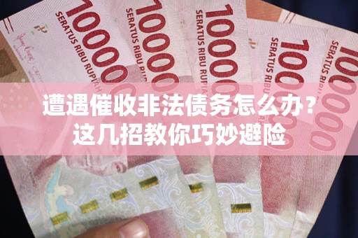武汉遭遇催收非法债务怎么办？这几招教你巧妙避险