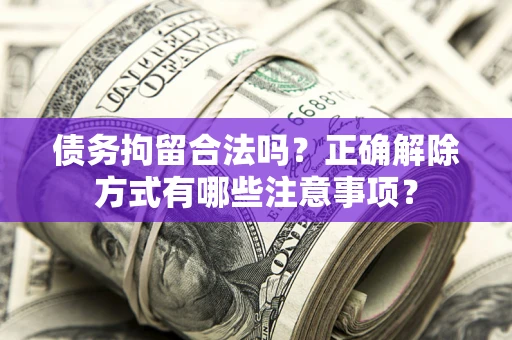 武汉债务拘留合法吗？正确解除方式有哪些注意事项？