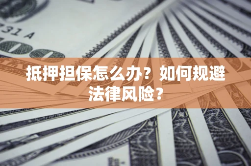 武汉抵押担保怎么办？如何规避法律风险？