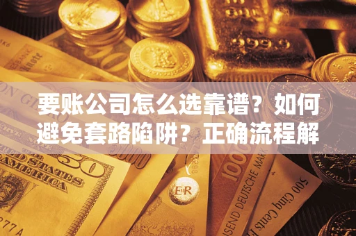 武汉要账公司怎么选靠谱？如何避免套路陷阱？正确流程解析