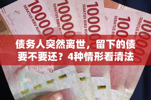 武汉债务人突然离世，留下的债要不要还？4种情形看清法律判决