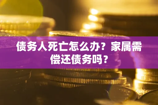 武汉债务人死亡怎么办？家属需偿还债务吗？