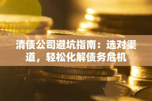 武汉清债公司避坑指南：选对渠道，轻松化解债务危机