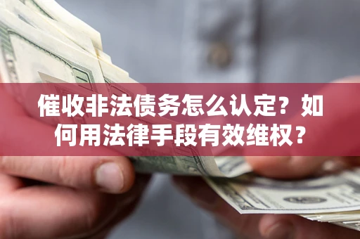 武汉催收非法债务怎么认定？如何用法律手段有效维权？