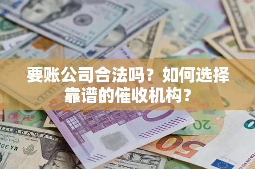武汉要账公司合法吗？如何选择靠谱的催收机构？
