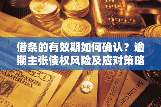 武汉借条的有效期如何确认？逾期主张债权风险及应对策略？