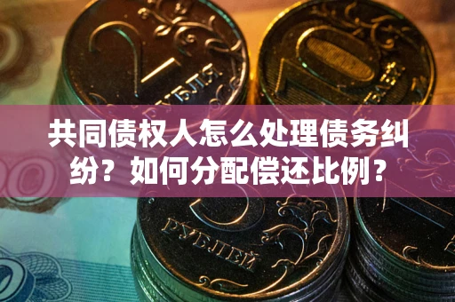 武汉共同债权人怎么处理债务纠纷？如何分配偿还比例？