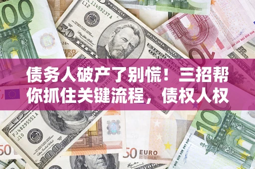 武汉债务人破产了别慌！三招帮你抓住关键流程，债权人权益不再缩水