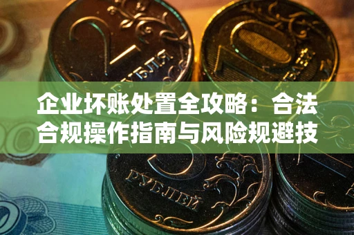 武汉企业坏账处置全攻略：合法合规操作指南与风险规避技巧解析