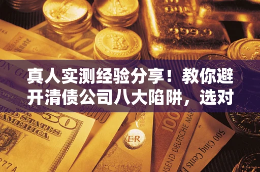 武汉真人实测经验分享！教你避开清债公司八大陷阱，选对机构少走十年弯路