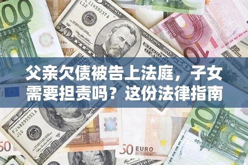 武汉父亲欠债被告上法庭，子女需要担责吗？这份法律指南必须看完