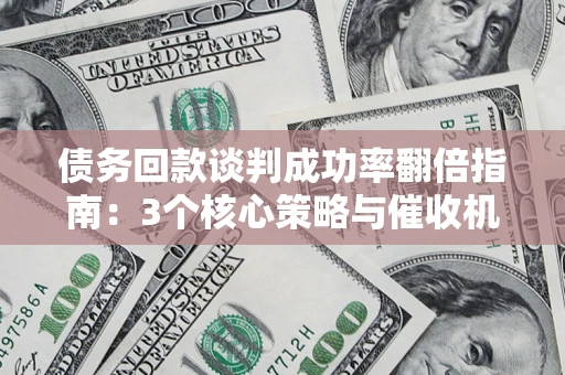 武汉债务回款谈判成功率翻倍指南：3个核心策略与催收机构避坑法则