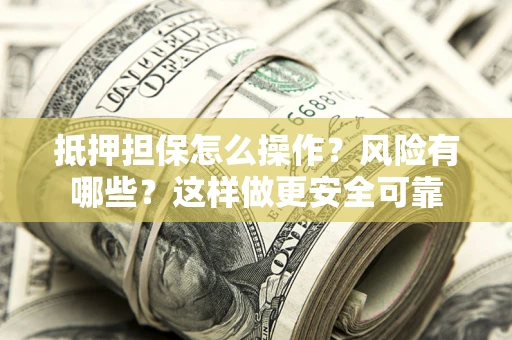 武汉抵押担保怎么操作？风险有哪些？这样做更安全可靠