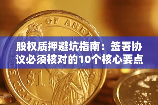 武汉股权质押避坑指南:签署协议必须核对的10个核心要点 武汉股权质押避坑指南:签署协议必须核对的10个核心要点
