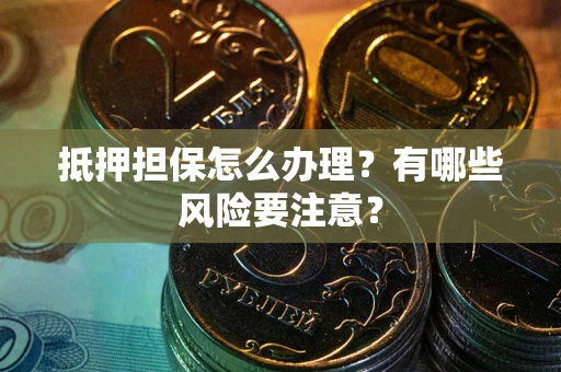 武汉抵押担保怎么办理？有哪些风险要注意？