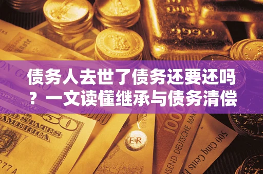 武汉债务人去世了债务还要还吗？一文读懂继承与债务清偿