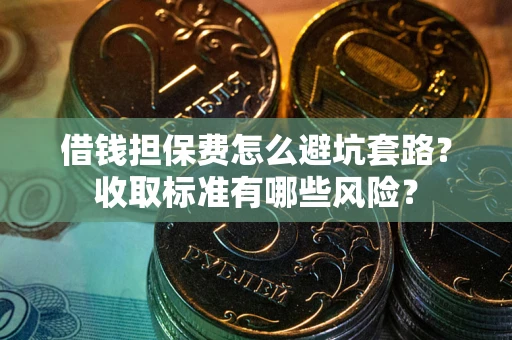 武汉借钱担保费怎么避坑套路?收取标准有哪些风险? 武汉借钱担保费怎么避坑套路?收取标准有哪些风险?