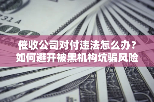 武汉催收公司对付违法怎么办？如何避开被黑机构坑骗风险