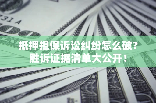 武汉抵押担保诉讼纠纷怎么破？胜诉证据清单大公开！